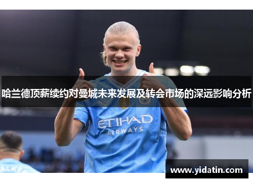 哈兰德顶薪续约对曼城未来发展及转会市场的深远影响分析