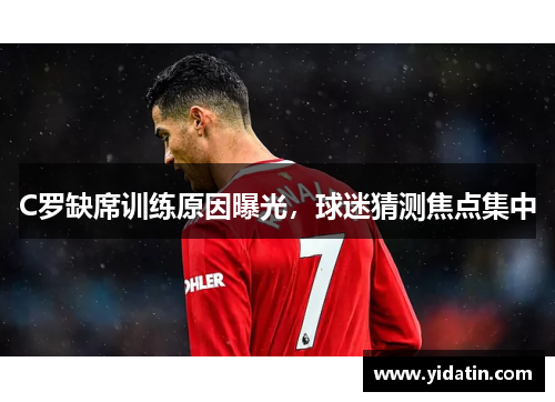 C罗缺席训练原因曝光，球迷猜测焦点集中