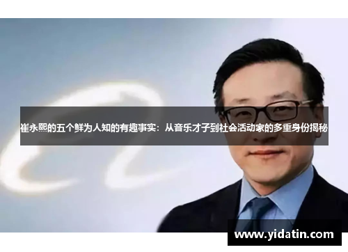 崔永熙的五个鲜为人知的有趣事实：从音乐才子到社会活动家的多重身份揭秘