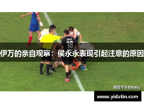 伊万的亲自观察：侯永永表现引起注意的原因