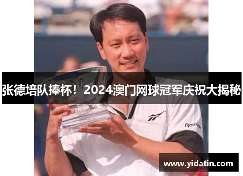 张德培队捧杯！2024澳门网球冠军庆祝大揭秘