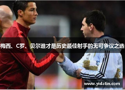 梅西、C罗、贝尔谁才是历史最佳射手的无可争议之选
