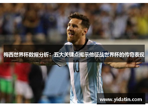 梅西世界杯数据分析：五大关键点揭示他征战世界杯的传奇表现