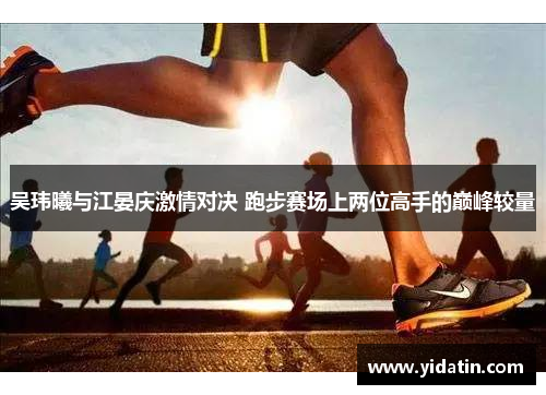 吴玮曦与江晏庆激情对决 跑步赛场上两位高手的巅峰较量