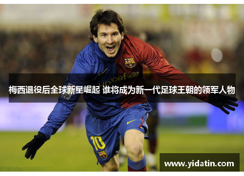 梅西退役后全球新星崛起 谁将成为新一代足球王朝的领军人物