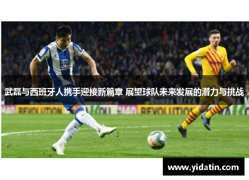 武磊与西班牙人携手迎接新篇章 展望球队未来发展的潜力与挑战