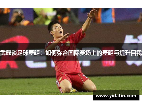 武磊谈足球差距：如何弥合国际赛场上的差距与提升自我