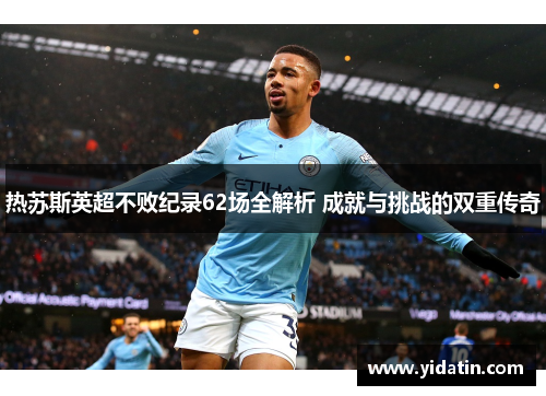热苏斯英超不败纪录62场全解析 成就与挑战的双重传奇