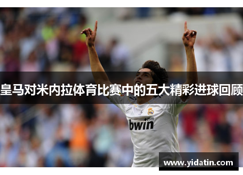 皇马对米内拉体育比赛中的五大精彩进球回顾
