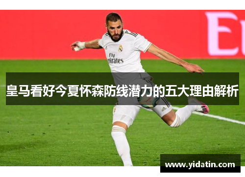 皇马看好今夏怀森防线潜力的五大理由解析