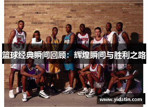篮球经典瞬间回顾：辉煌瞬间与胜利之路