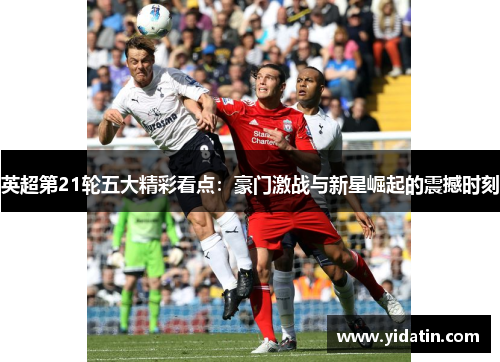 英超第21轮五大精彩看点：豪门激战与新星崛起的震撼时刻
