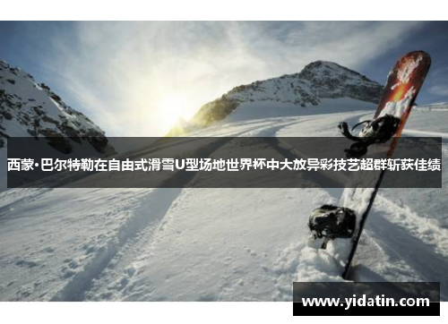 西蒙·巴尔特勒在自由式滑雪U型场地世界杯中大放异彩技艺超群斩获佳绩
