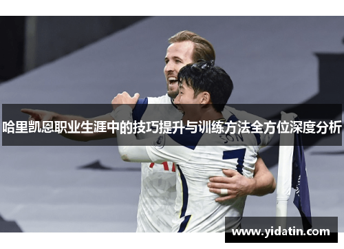 哈里凯恩职业生涯中的技巧提升与训练方法全方位深度分析