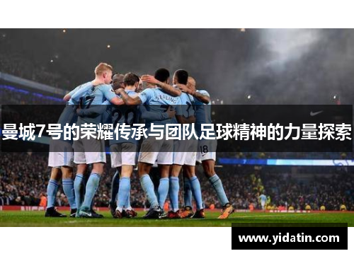 曼城7号的荣耀传承与团队足球精神的力量探索
