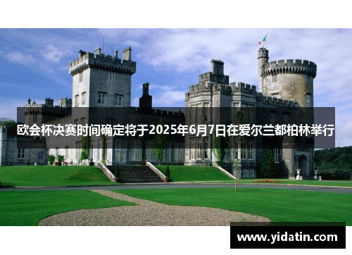 欧会杯决赛时间确定将于2025年6月7日在爱尔兰都柏林举行