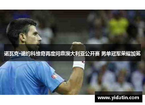 诺瓦克·德约科维奇再度问鼎澳大利亚公开赛 男单冠军荣耀加冕