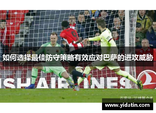 如何选择最佳防守策略有效应对巴萨的进攻威胁