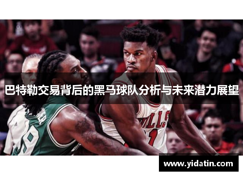 巴特勒交易背后的黑马球队分析与未来潜力展望